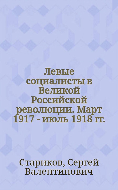 Левые социалисты в Великой Российской революции. Март 1917 – июль 1918 гг. (На материалах Поволжья)